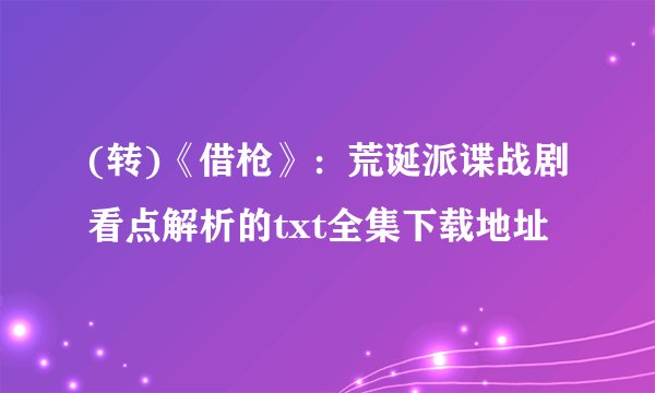 (转)《借枪》：荒诞派谍战剧看点解析的txt全集下载地址