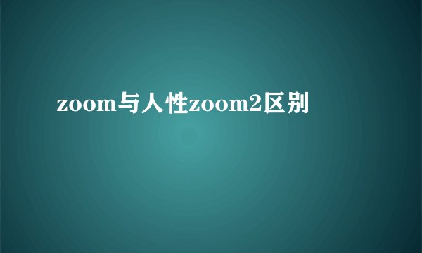 zoom与人性zoom2区别