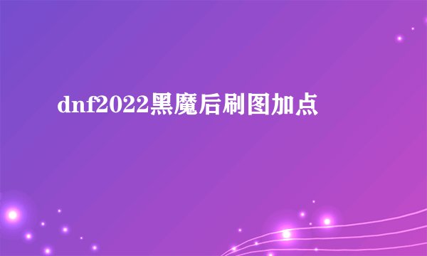 dnf2022黑魔后刷图加点