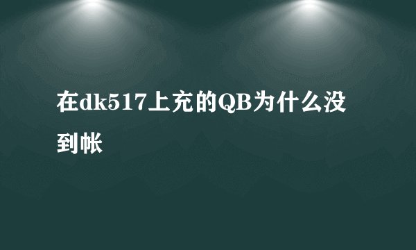 在dk517上充的QB为什么没到帐