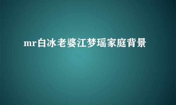 mr白冰老婆江梦瑶家庭背景