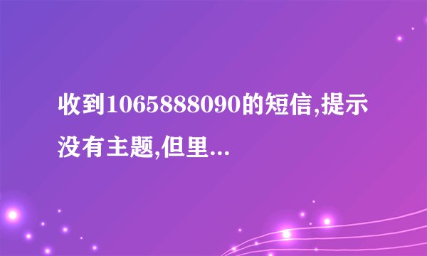 收到1065888090的短信,提示没有主题,但里面有一个下载文件,不知道是什么情况?