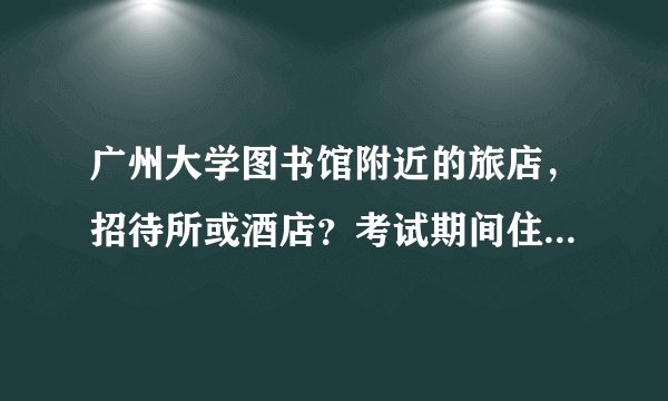 广州大学图书馆附近的旅店，招待所或酒店？考试期间住，不想住北亭村这种城中村，太吵，能接受260以下
