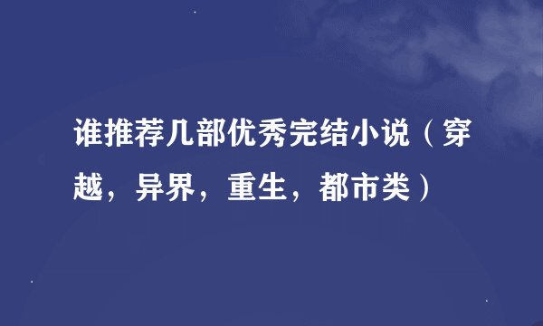 谁推荐几部优秀完结小说（穿越，异界，重生，都市类）