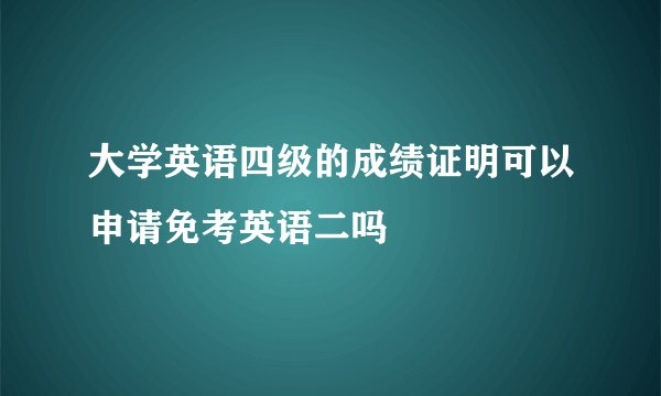 大学英语四级的成绩证明可以申请免考英语二吗