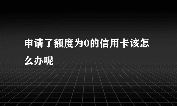 申请了额度为0的信用卡该怎么办呢