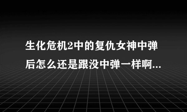 生化危机2中的复仇女神中弹后怎么还是跟没中弹一样啊？ 是不是死不掉的？