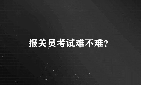 报关员考试难不难？