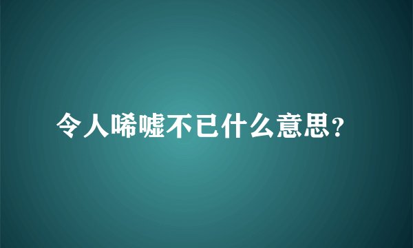令人唏嘘不已什么意思？