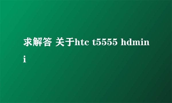 求解答 关于htc t5555 hdmini