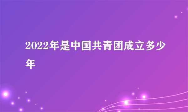 2022年是中国共青团成立多少年
