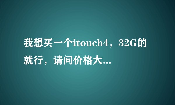我想买一个itouch4，32G的就行，请问价格大概是多少~~还有，买这个会配给你座充么？没有的话，单买要多少