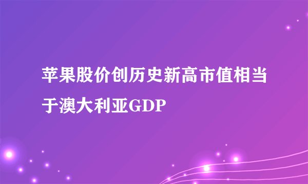 苹果股价创历史新高市值相当于澳大利亚GDP