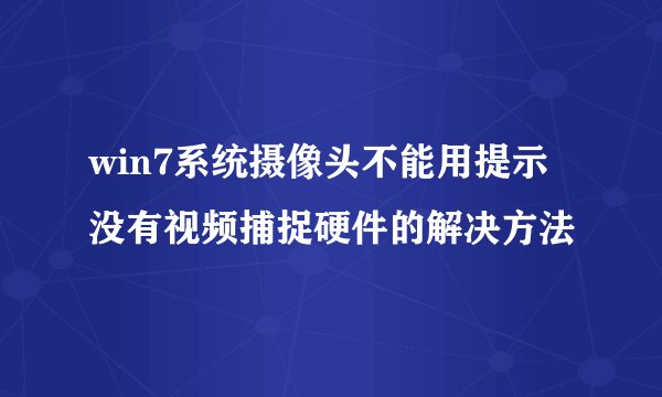 win7系统摄像头不能用提示没有视频捕捉硬件的解决方法