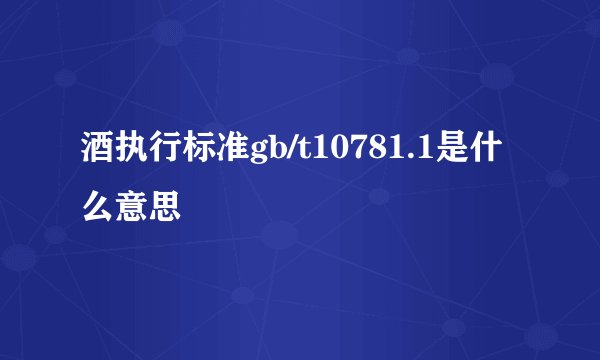 酒执行标准gb/t10781.1是什么意思