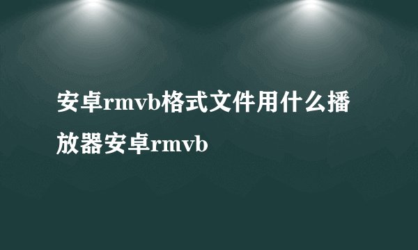 安卓rmvb格式文件用什么播放器安卓rmvb
