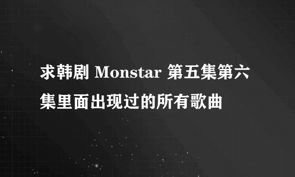 求韩剧 Monstar 第五集第六集里面出现过的所有歌曲