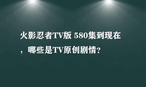 火影忍者TV版 580集到现在，哪些是TV原创剧情？