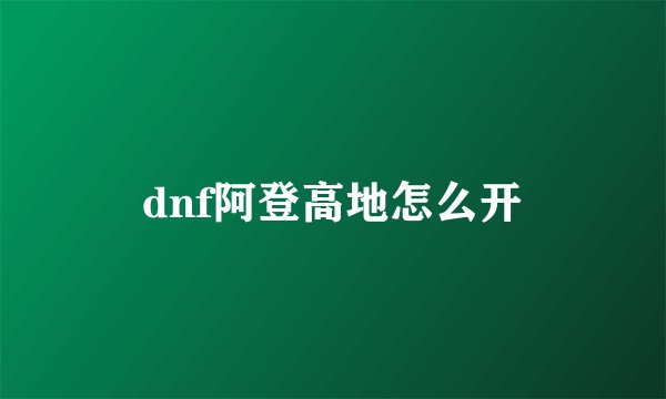 dnf阿登高地怎么开