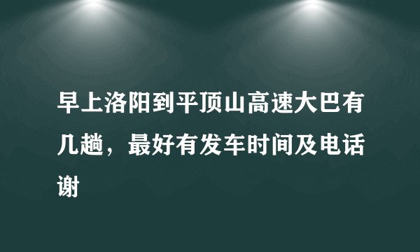 早上洛阳到平顶山高速大巴有几趟，最好有发车时间及电话 谢