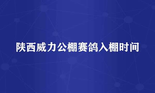 陕西威力公棚赛鸽入棚时间