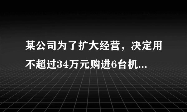 某公司为了扩大经营，决定用不超过34万元购进6台机器用来生产某种产品，现有甲、乙两种机器供选择，其中每