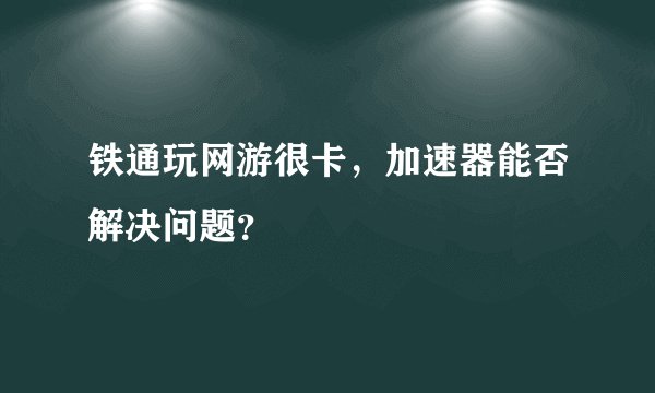 铁通玩网游很卡，加速器能否解决问题？