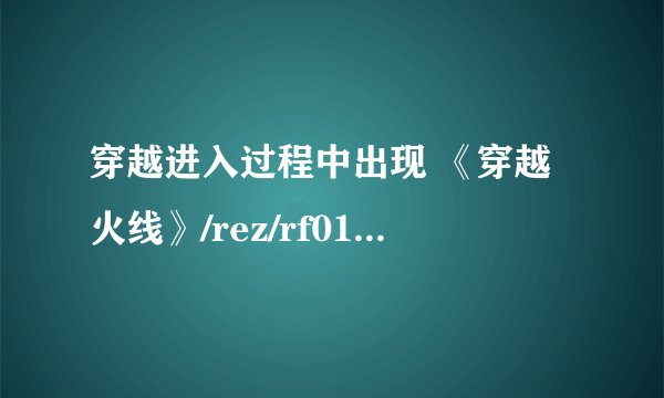 穿越进入过程中出现 《穿越火线》/rez/rf017.rez或者015 016之类的..