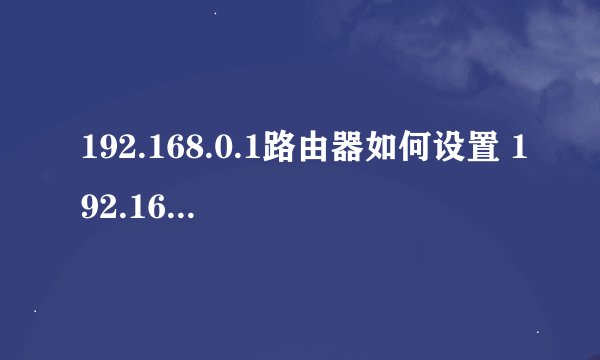192.168.0.1路由器如何设置 192.168.0.1路由器设置步骤