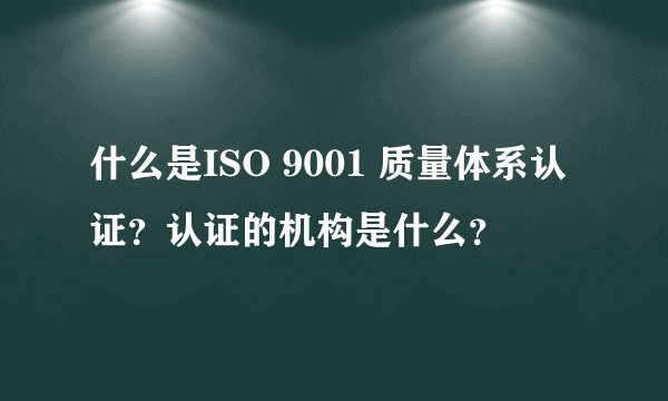 什么是ISO 9001 质量体系认证？认证的机构是什么？