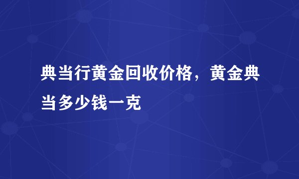 典当行黄金回收价格，黄金典当多少钱一克