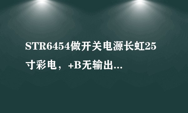 STR6454做开关电源长虹25寸彩电，+B无输出请高手们指点，急