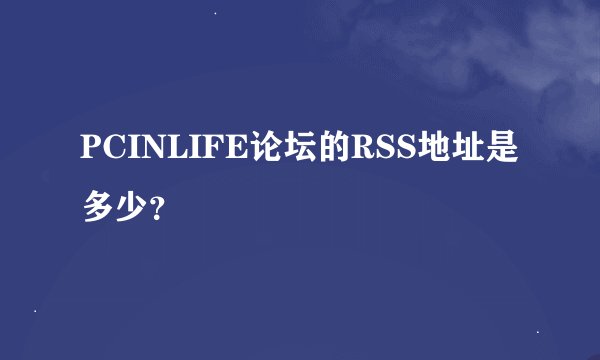 PCINLIFE论坛的RSS地址是多少？