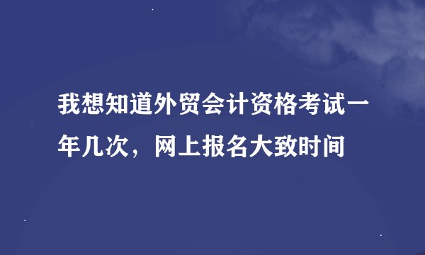 我想知道外贸会计资格考试一年几次，网上报名大致时间
