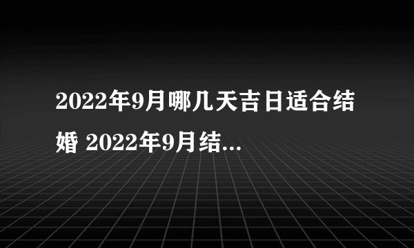 2022年9月哪几天吉日适合结婚 2022年9月结婚黄道吉日查询一览表