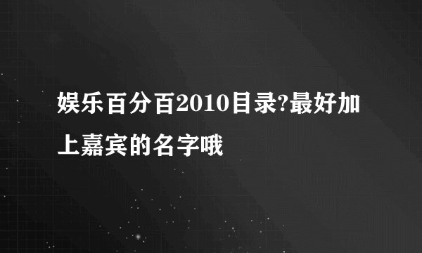 娱乐百分百2010目录?最好加上嘉宾的名字哦