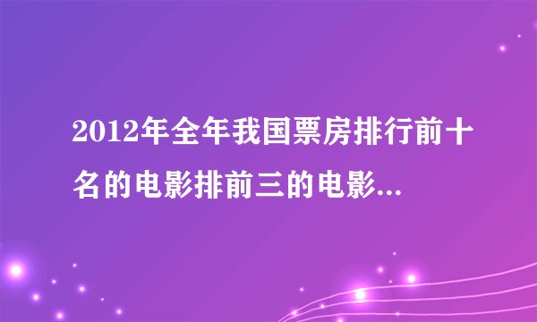 2012年全年我国票房排行前十名的电影排前三的电影和票房分别是?