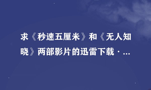 求《秒速五厘米》和《无人知晓》两部影片的迅雷下载····急···