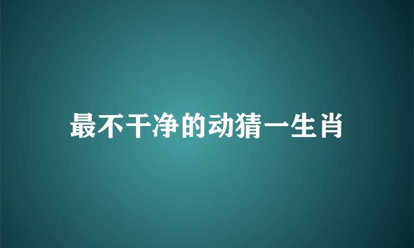 最不干净的动猜一生肖