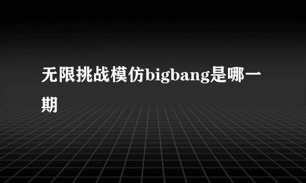 无限挑战模仿bigbang是哪一期
