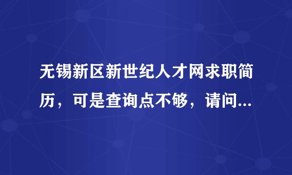 无锡新区新世纪人才网求职简历，可是查询点不够，请问如何获得查询点