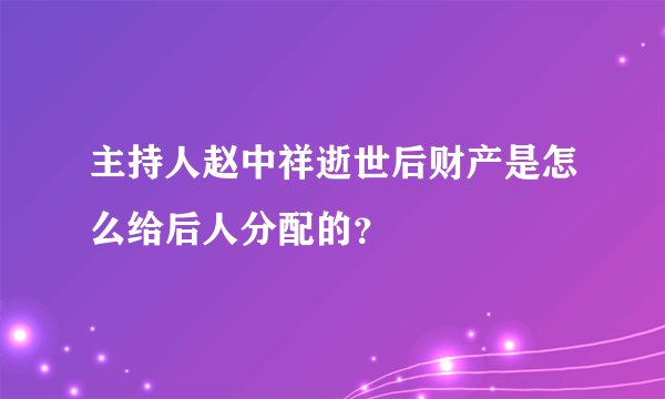 主持人赵中祥逝世后财产是怎么给后人分配的？