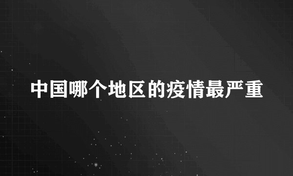 中国哪个地区的疫情最严重