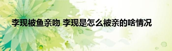 李现被鱼亲吻李现是怎么被亲的啥情况