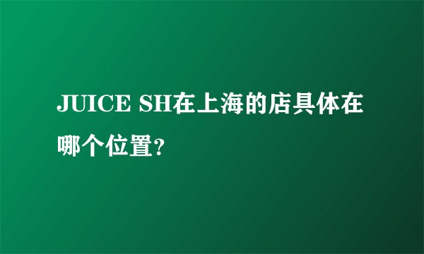 JUICE SH在上海的店具体在哪个位置？