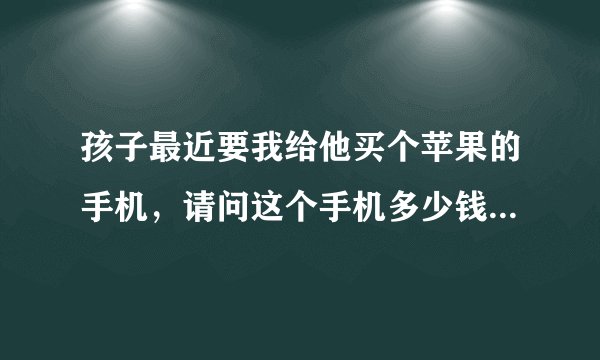 孩子最近要我给他买个苹果的手机，请问这个手机多少钱？哪款最好?八星手机购物商城的是不是正品啊？