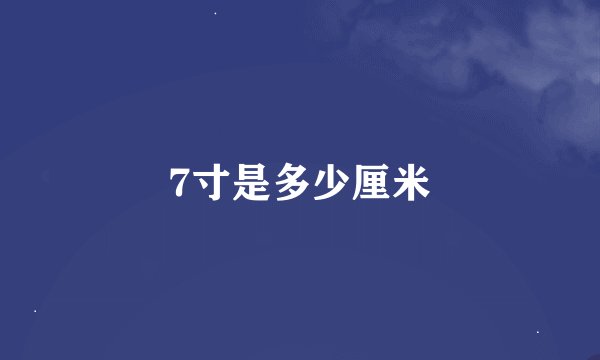 7寸是多少厘米