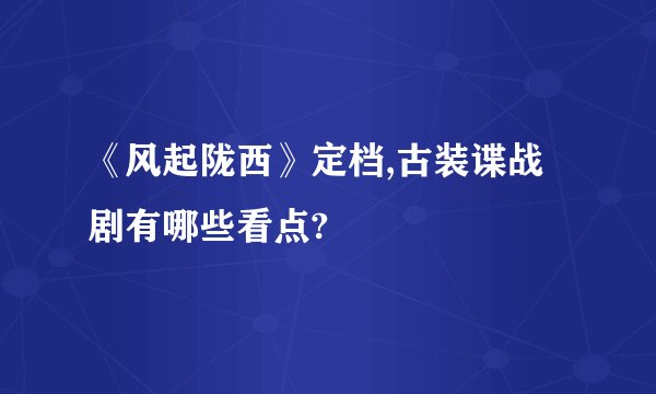 《风起陇西》定档,古装谍战剧有哪些看点?