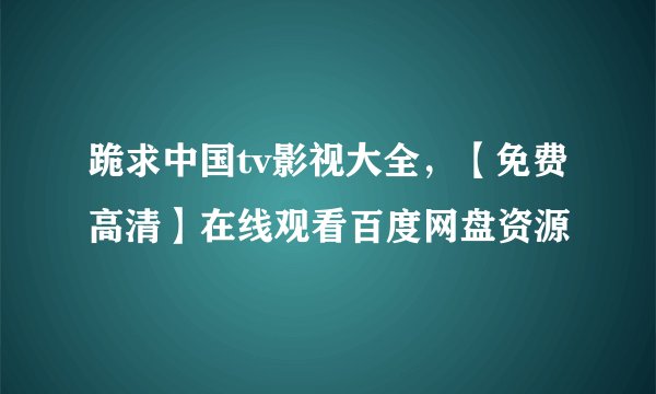 跪求中国tv影视大全，【免费高清】在线观看百度网盘资源