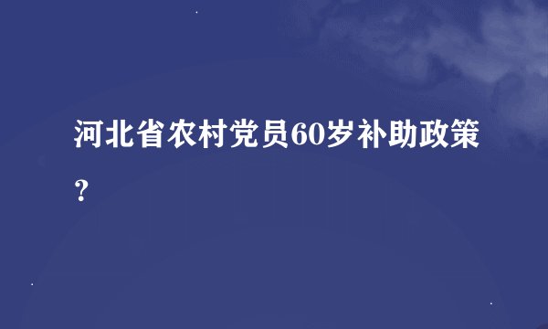 河北省农村党员60岁补助政策？